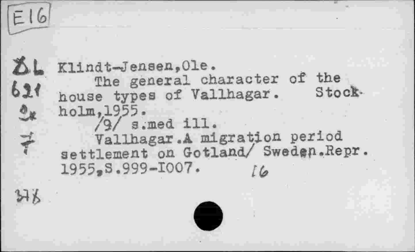 ﻿t і -
&L
Klindt-Jensen,01e.
The general character of the house types of Vallhagar. Stock* holm,1955.
/9/ s.med ill.
Vallhagar.A migration period settlement on Gotland/ Swedep.Repr. 1955,3.999-1007.
